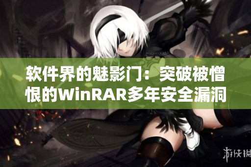 软件界的魅影门：突破被憎恨的WinRAR多年安全漏洞