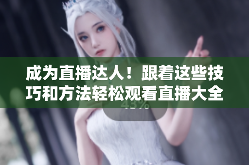 成为直播达人！跟着这些技巧和方法轻松观看直播大全