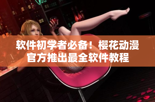 软件初学者必备！樱花动漫官方推出最全软件教程