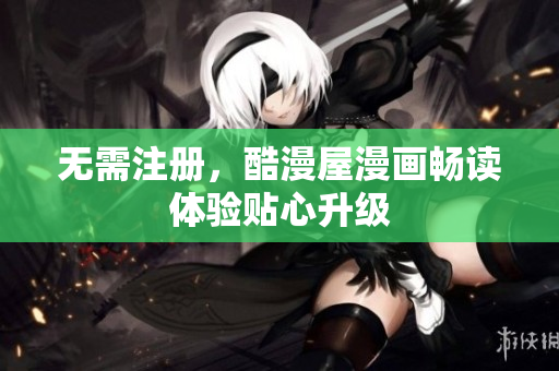 无需注册，酷漫屋漫画畅读体验贴心升级