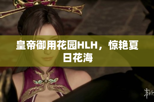 皇帝御用花园HLH，惊艳夏日花海
