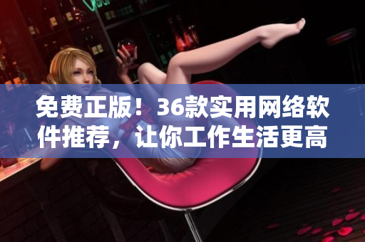 免费正版！36款实用网络软件推荐，让你工作生活更高效