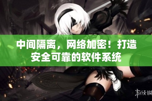 中间隔离，网络加密！打造安全可靠的软件系统