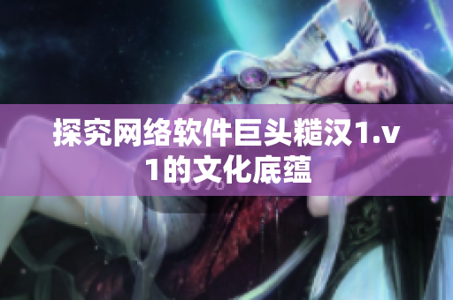 探究网络软件巨头糙汉1.v1的文化底蕴