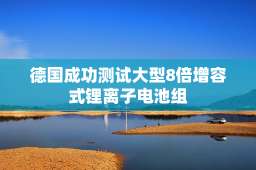 德国成功测试大型8倍增容式锂离子电池组