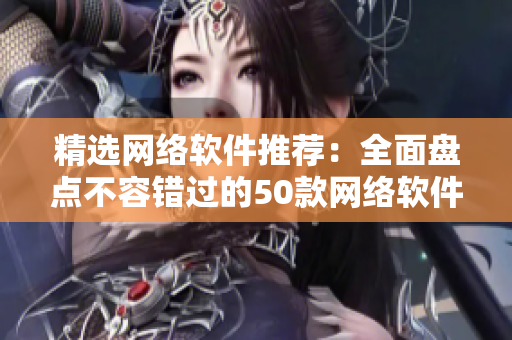 精选网络软件推荐：全面盘点不容错过的50款网络软件
