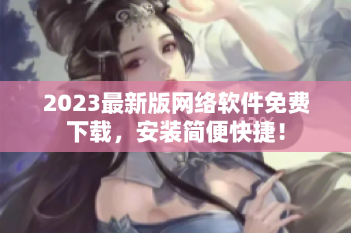 2023最新版网络软件免费下载，安装简便快捷！