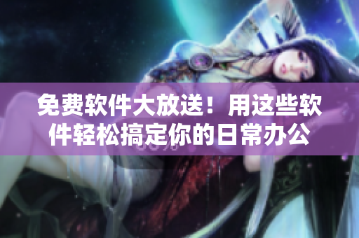 免费软件大放送！用这些软件轻松搞定你的日常办公