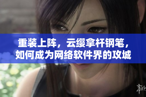 重装上阵，云缨拿杆钢笔，如何成为网络软件界的攻城狮