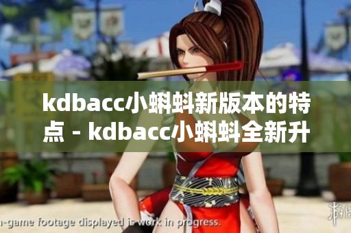 kdbacc小蝌蚪新版本的特点 - kdbacc小蝌蚪全新升级，体验全面提升！