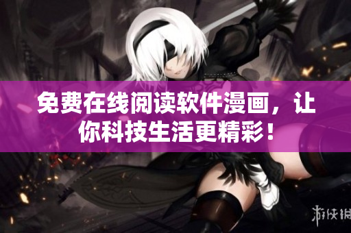 免费在线阅读软件漫画，让你科技生活更精彩！