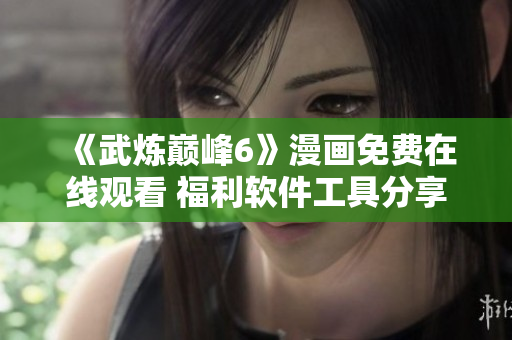 《武炼巅峰6》漫画免费在线观看 福利软件工具分享