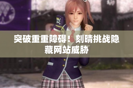 突破重重障碍！刻晴挑战隐藏网站威胁