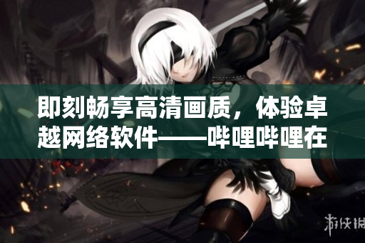 即刻畅享高清画质，体验卓越网络软件——哔哩哔哩在线观看指南