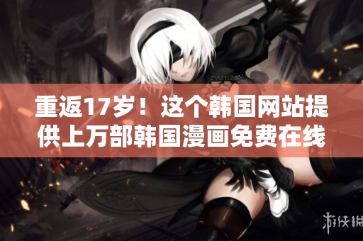 重返17岁！这个韩国网站提供上万部韩国漫画免费在线阅读