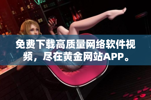 免费下载高质量网络软件视频，尽在黄金网站APP。