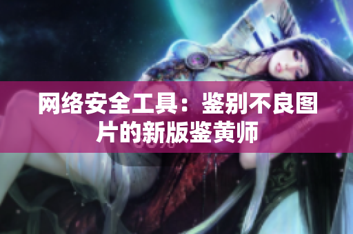 网络安全工具：鉴别不良图片的新版鉴黄师