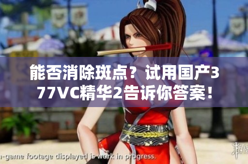 能否消除斑点？试用国产377VC精华2告诉你答案！