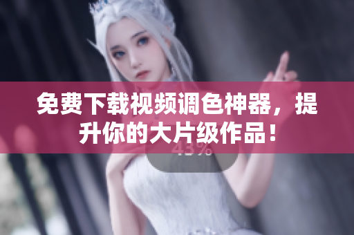 免费下载视频调色神器，提升你的大片级作品！