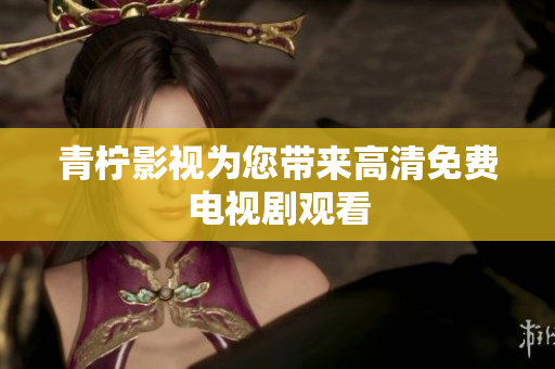 青柠影视为您带来高清免费电视剧观看