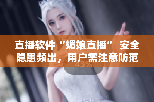 直播软件“媚娘直播” 安全隐患频出，用户需注意防范