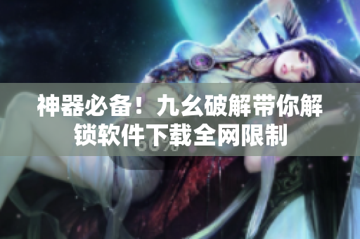 神器必备！九幺破解带你解锁软件下载全网限制