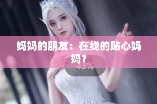 妈妈的朋友：在线的贴心妈妈？