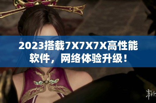 2023搭载7X7X7X高性能软件，网络体验升级！