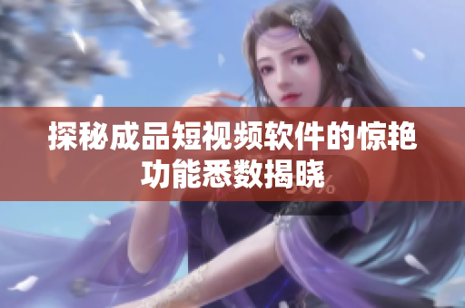 探秘成品短视频软件的惊艳功能悉数揭晓