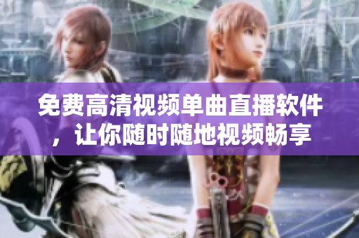 免费高清视频单曲直播软件，让你随时随地视频畅享