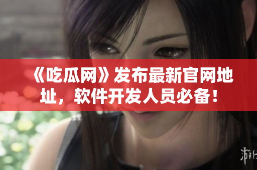 《吃瓜网》发布最新官网地址，软件开发人员必备！