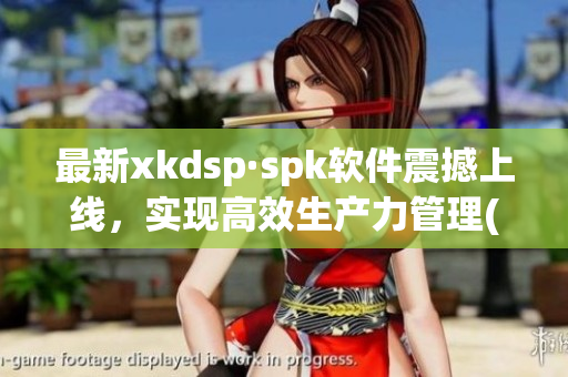 最新xkdsp·spk软件震撼上线，实现高效生产力管理(1)