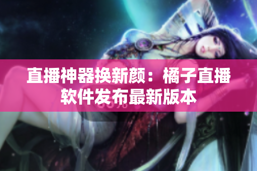 直播神器换新颜：橘子直播软件发布最新版本