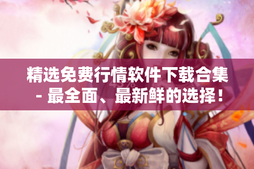 精选免费行情软件下载合集 - 最全面、最新鲜的选择！