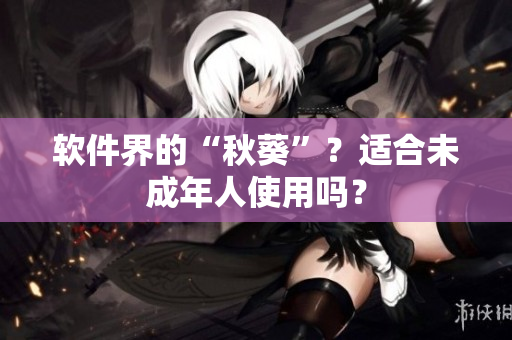 软件界的“秋葵”？适合未成年人使用吗？