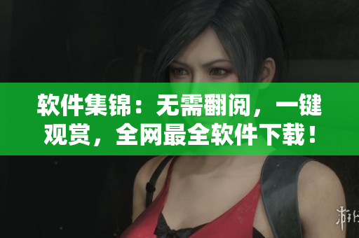 软件集锦：无需翻阅，一键观赏，全网最全软件下载！