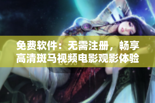 免费软件：无需注册，畅享高清斑马视频电影观影体验！