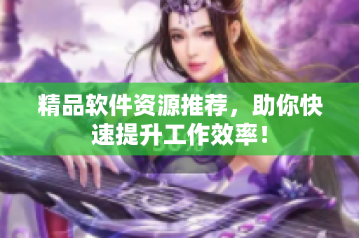 精品软件资源推荐，助你快速提升工作效率！