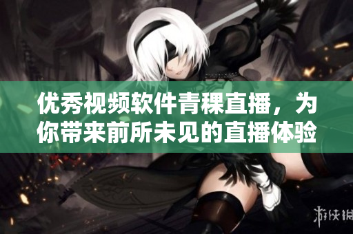 优秀视频软件青稞直播，为你带来前所未见的直播体验！