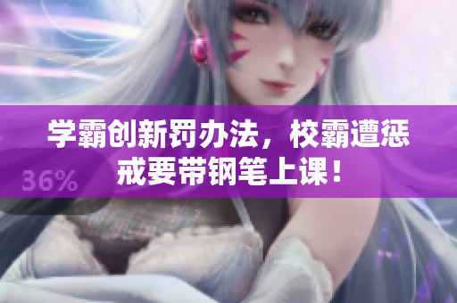 学霸创新罚办法，校霸遭惩戒要带钢笔上课！