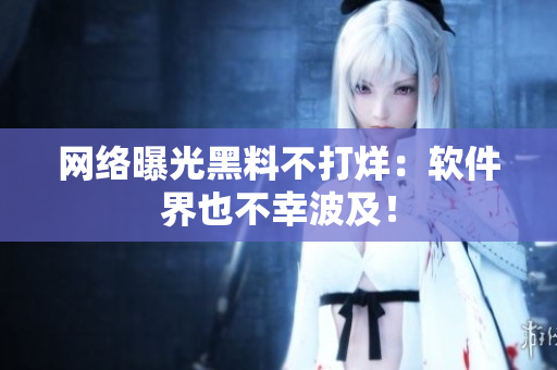 网络曝光黑料不打烊：软件界也不幸波及！