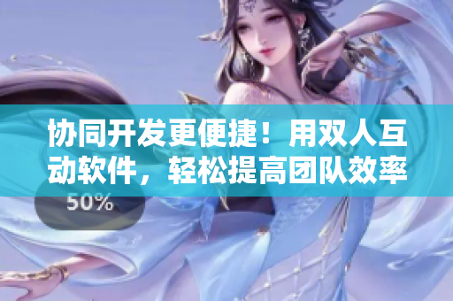 协同开发更便捷！用双人互动软件，轻松提高团队效率