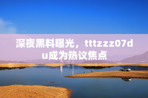 深夜黑料曝光，tttzzz07du成为热议焦点