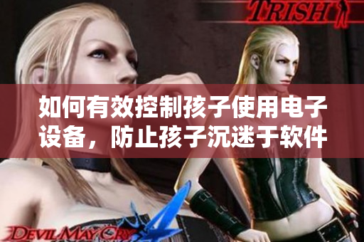 如何有效控制孩子使用电子设备，防止孩子沉迷于软件中？