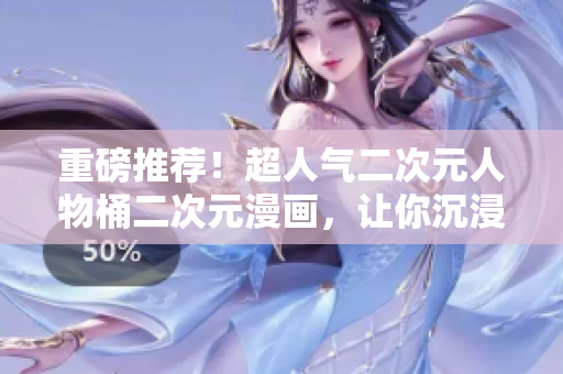 重磅推荐！超人气二次元人物桶二次元漫画，让你沉浸在二次元的世界！
