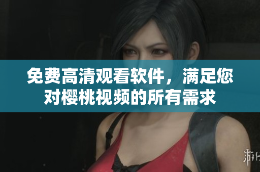 免费高清观看软件，满足您对樱桃视频的所有需求