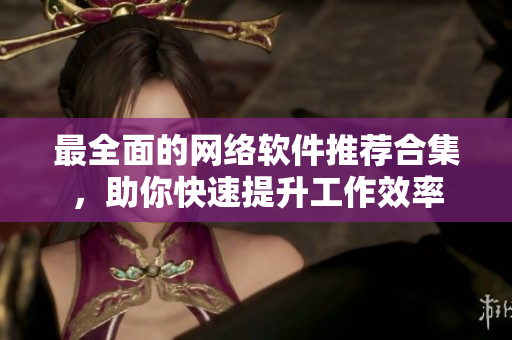 最全面的网络软件推荐合集，助你快速提升工作效率