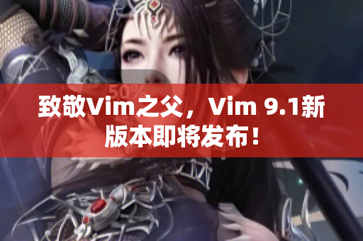 致敬Vim之父，Vim 9.1新版本即将发布！