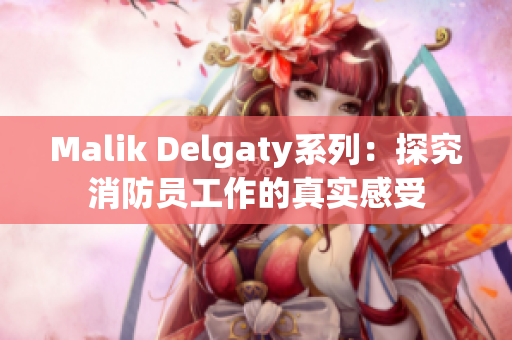 Malik Delgaty系列：探究消防员工作的真实感受
