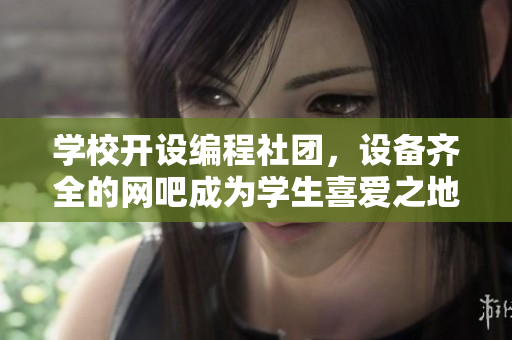 学校开设编程社团，设备齐全的网吧成为学生喜爱之地
